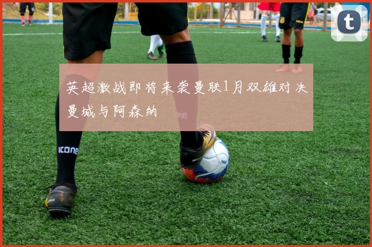 英超激战即将来袭曼联1月双雄对决曼城与阿森纳