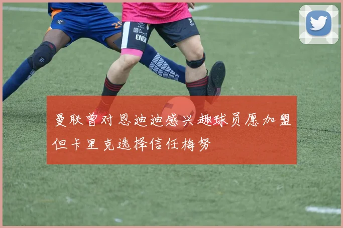 曼联曾对恩迪迪感兴趣球员愿加盟但卡里克选择信任梅努