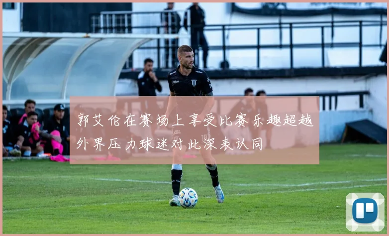郭艾伦在赛场上享受比赛乐趣超越外界压力球迷对此深表认同