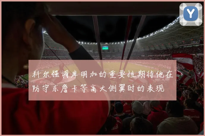 科尔强调库明加的重要性期待他在防守东詹卡等高大侧翼时的表现