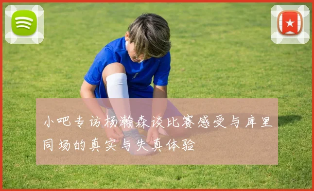 小吧专访杨瀚森谈比赛感受与库里同场的真实与失真体验