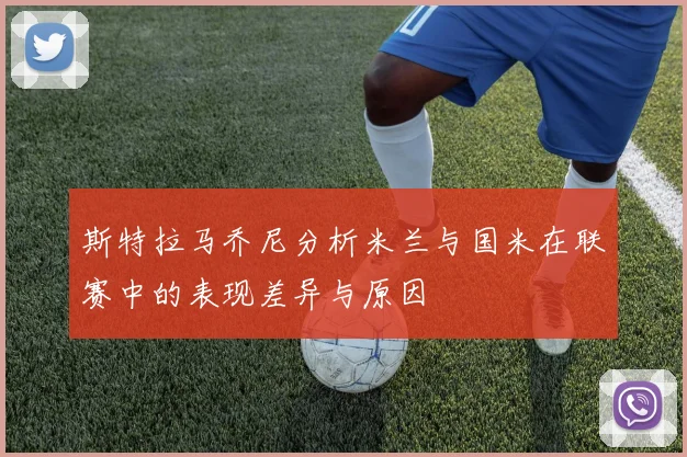 斯特拉马乔尼分析米兰与国米在联赛中的表现差异与原因