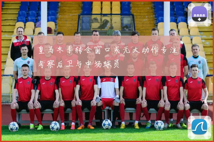 皇马冬季转会窗口或无大动作专注考察后卫与中场球员
