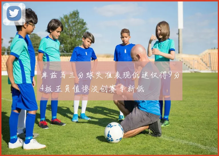 库兹马三分球失准表现低迷仅得9分4板正负值惨淡创赛季新低