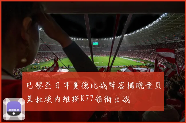巴黎圣日耳曼德比战阵容揭晓登贝莱杜埃内维斯K77领衔出战