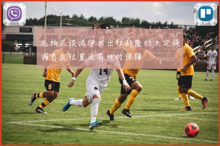 孔帕尼谈诺伊尔出征科隆的决定强调首发位置没有绝对保障