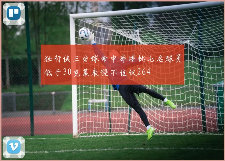 独行侠三分球命中率堪忧七名球员低于30克莱表现不佳仅264