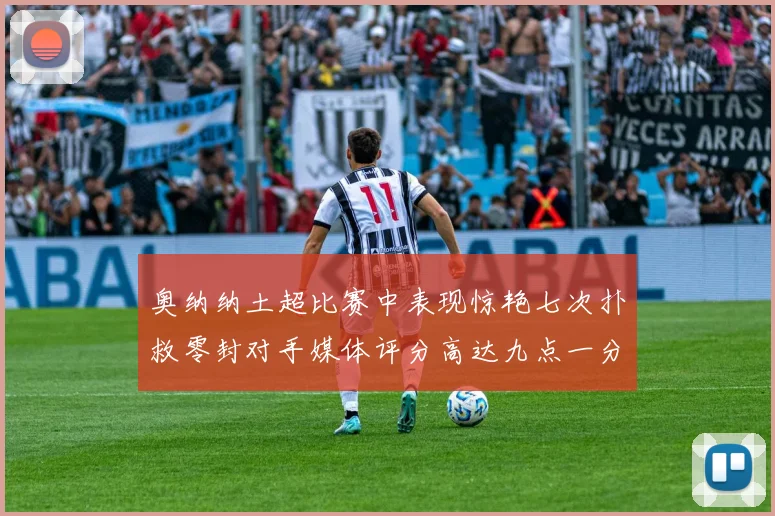 奥纳纳土超比赛中表现惊艳七次扑救零封对手媒体评分高达九点一分