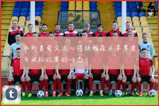和约基奇交流心得杨瀚森分享尊重与放松比赛的心态