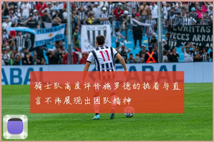 骑士队高度评价施罗德的执着与直言不讳展现出团队精神