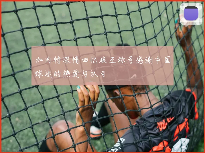 加内特深情回忆狼王称号感谢中国球迷的热爱与认可