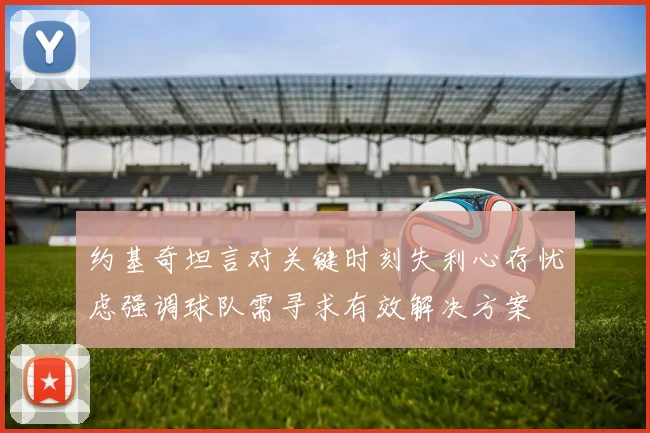 约基奇坦言对关键时刻失利心存忧虑强调球队需寻求有效解决方案