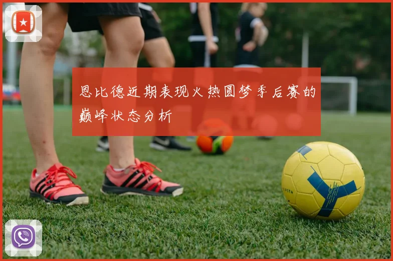 恩比德近期表现火热圆梦季后赛的巅峰状态分析