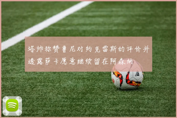 塔帅称赞鲁尼对约克雷斯的评价并透露萨卡愿意继续留在阿森纳