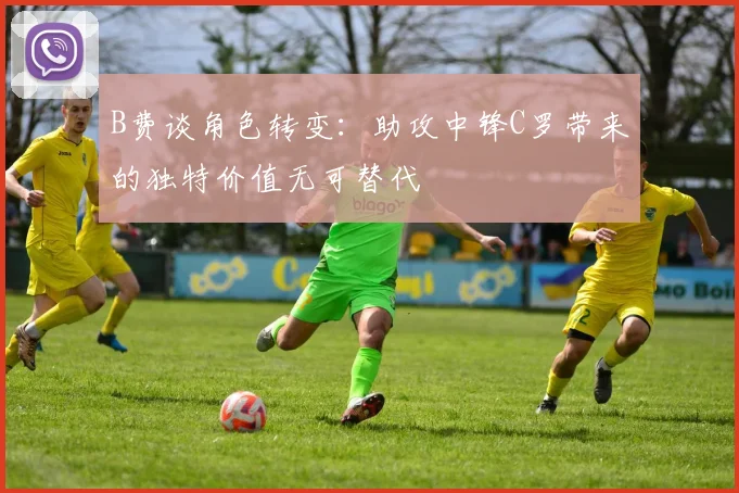 B费谈角色转变：助攻中锋C罗带来的独特价值无可替代
