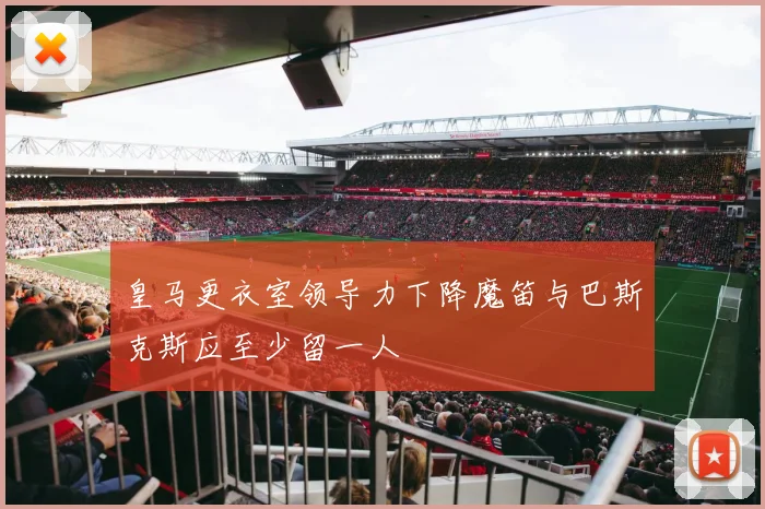 皇马更衣室领导力下降魔笛与巴斯克斯应至少留一人