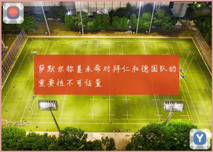 萨默尔称基米希对拜仁和德国队的重要性不可估量