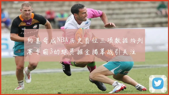 约基奇成NBA历史首位三项数据均列赛季前3的球员掘金揭幕战引关注