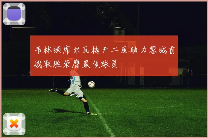 韦林顿席尔瓦梅开二度助力蓉城首战取胜荣膺最佳球员