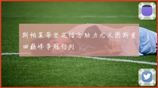 斯帕莱蒂坚定信念助力尤文图斯重回巅峰争冠行列