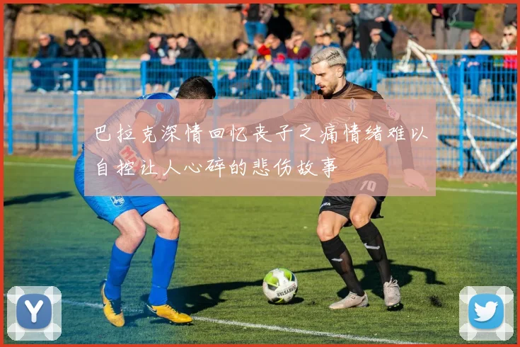 巴拉克深情回忆丧子之痛情绪难以自控让人心碎的悲伤故事