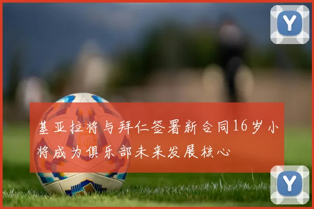 基亚拉将与拜仁签署新合同16岁小将成为俱乐部未来发展核心