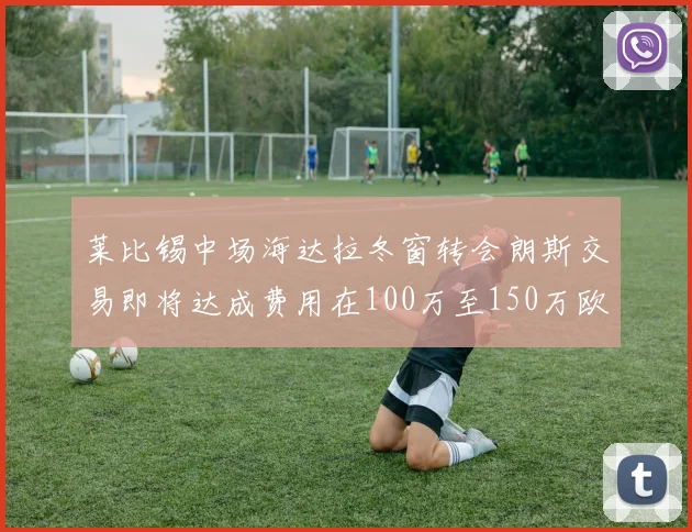 莱比锡中场海达拉冬窗转会朗斯交易即将达成费用在100万至150万欧之间