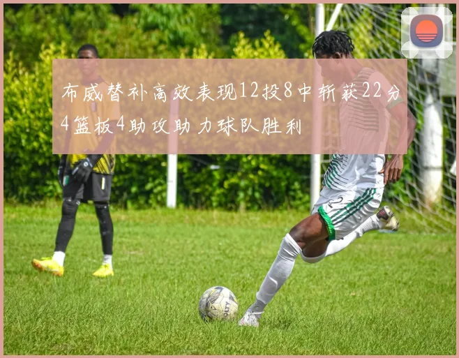 布威替补高效表现12投8中斩获22分4篮板4助攻助力球队胜利