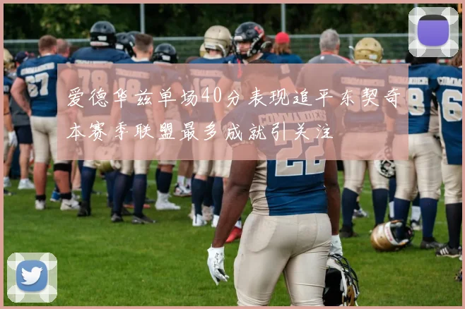 爱德华兹单场40分表现追平东契奇本赛季联盟最多成就引关注