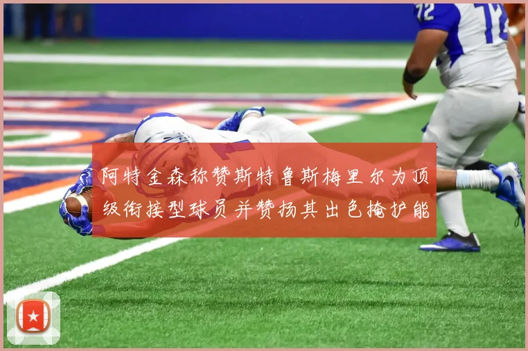 阿特金森称赞斯特鲁斯梅里尔为顶级衔接型球员并赞扬其出色掩护能力