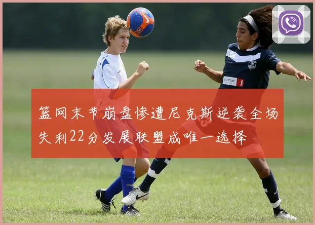 篮网末节崩盘惨遭尼克斯逆袭全场失利22分发展联盟成唯一选择