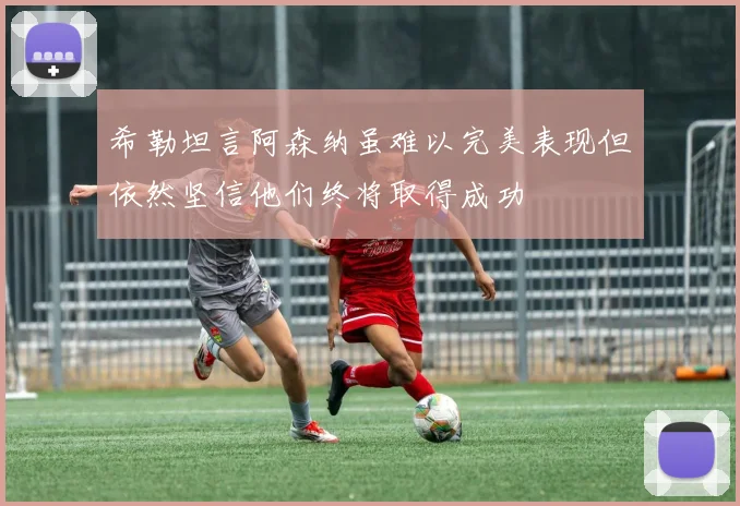 希勒坦言阿森纳虽难以完美表现但依然坚信他们终将取得成功