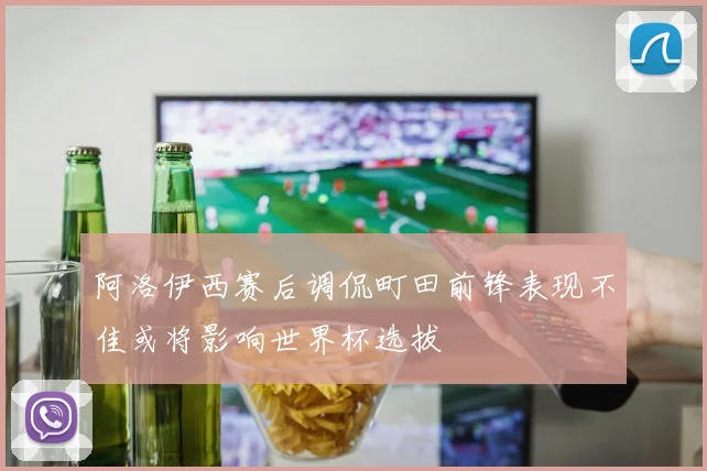 阿洛伊西赛后调侃町田前锋表现不佳或将影响世界杯选拔