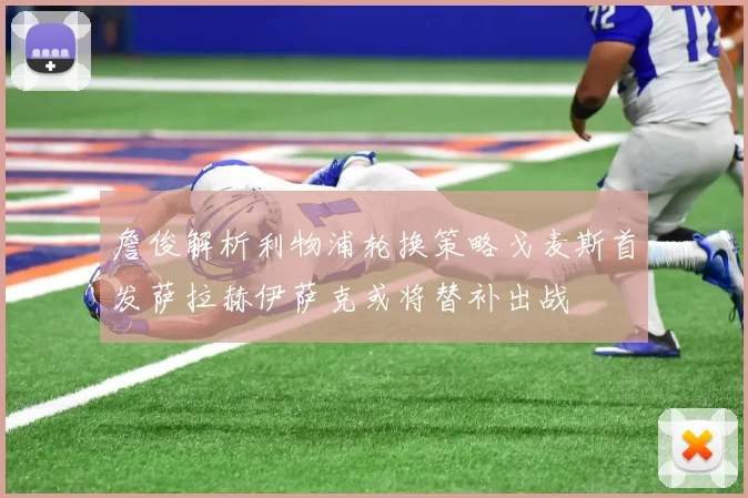 詹俊解析利物浦轮换策略戈麦斯首发萨拉赫伊萨克或将替补出战