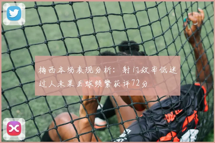 梅西本场表现分析：射门效率低迷过人未果丢球频繁获评72分