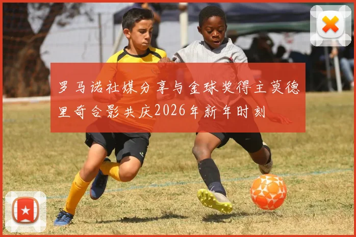 罗马诺社媒分享与金球奖得主莫德里奇合影共庆2026年新年时刻
