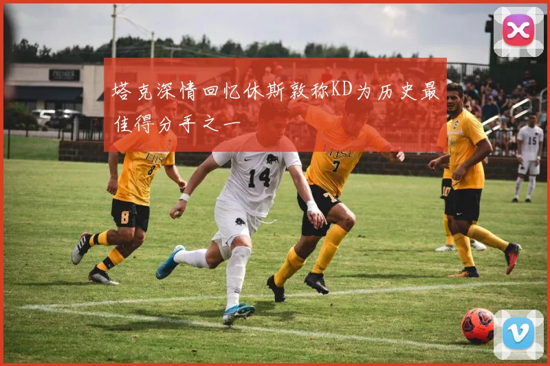 塔克深情回忆休斯敦称KD为历史最佳得分手之一